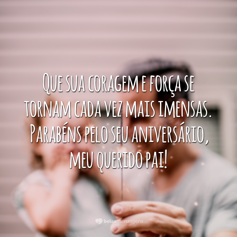 Que sua coragem e força se tornam cada vez mais imensas. Parabéns pelo seu aniversário, meu querido pai!