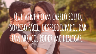 Que venha com cabelo solto, sorriso fácil, despreocupado, dar um abraço, poder me desligar.
