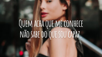 Quem acha que me conhece não sabe do que sou capaz.