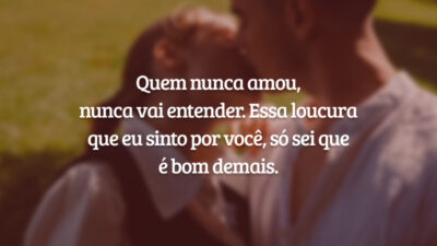 Quem nunca amou, nunca vai entender. Essa loucura que eu sinto por você, só sei que é bom demais.