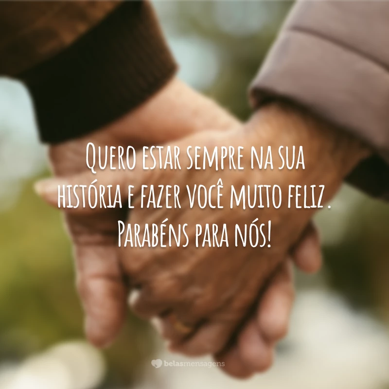 Quero estar sempre na sua história e fazer você muito feliz. Parabéns para nós!