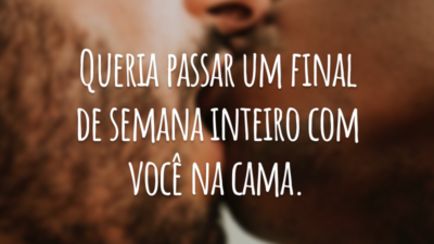 Queria passar um final de semana inteiro com você na cama.