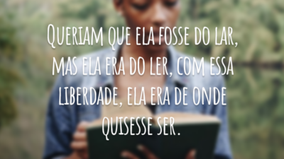Queriam que ela fosse do lar, mas ela era do ler, com essa liberdade, ela era de onde quisesse ser.