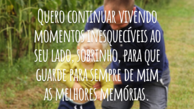 Quero continuar vivendo momentos inesquecíveis ao seu lado, sobrinho, para que guarde para sempre de mim as melhores memórias.