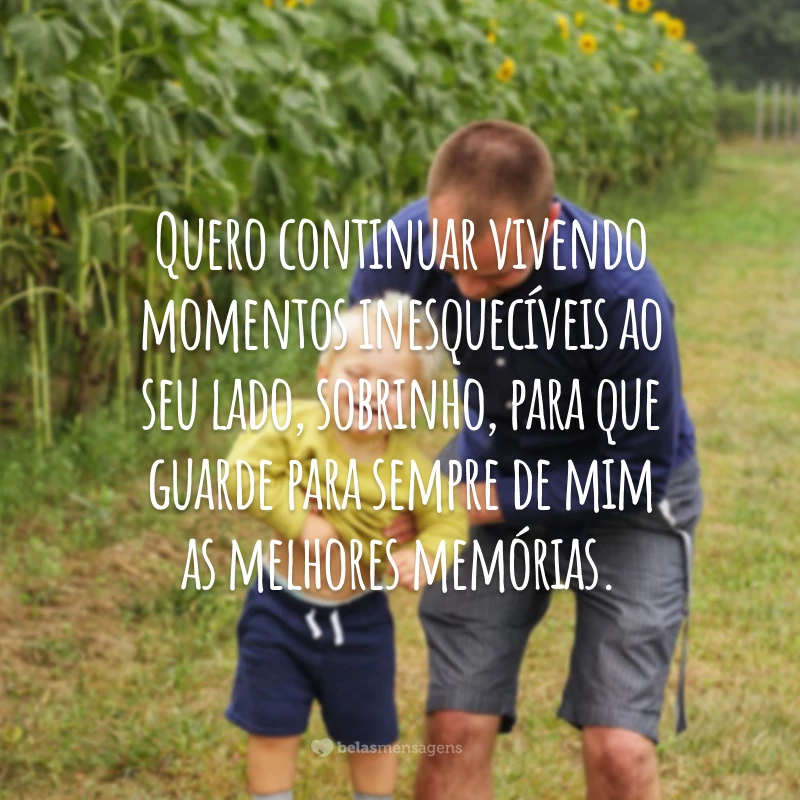 Quero continuar vivendo momentos inesquecíveis ao seu lado, sobrinho, para que guarde para sempre de mim as melhores memórias.