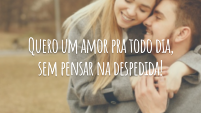 Quero um amor pra todo dia, sem pensar na despedida!