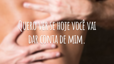 Quero ver se hoje você vai dar conta de mim.