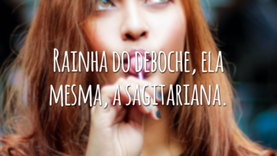 Rainha do deboche, ela mesma, a sagitariana.