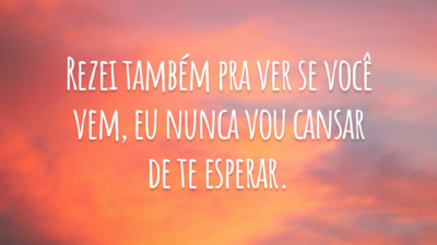 Rezei também pra ver se você vem, eu nunca vou cansar de te esperar.