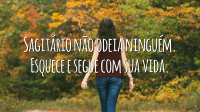 Sagitário não odeia ninguém. Esquece e segue com sua vida.