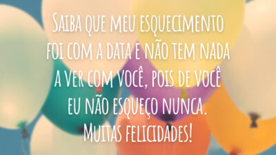 Saiba que meu esquecimento foi com a data e não tem nada a ver com você, pois de você eu não esqueço nunca. Muitas felicidades!
