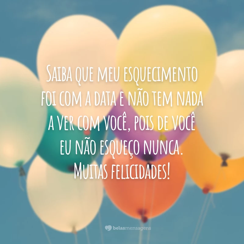 Saiba que meu esquecimento foi com a data e não tem nada a ver com você, pois de você eu não esqueço nunca. Muitas felicidades!