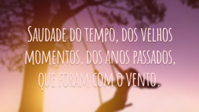 Saudade do tempo, dos velhos momentos, dos anos passados, que foram com o vento.