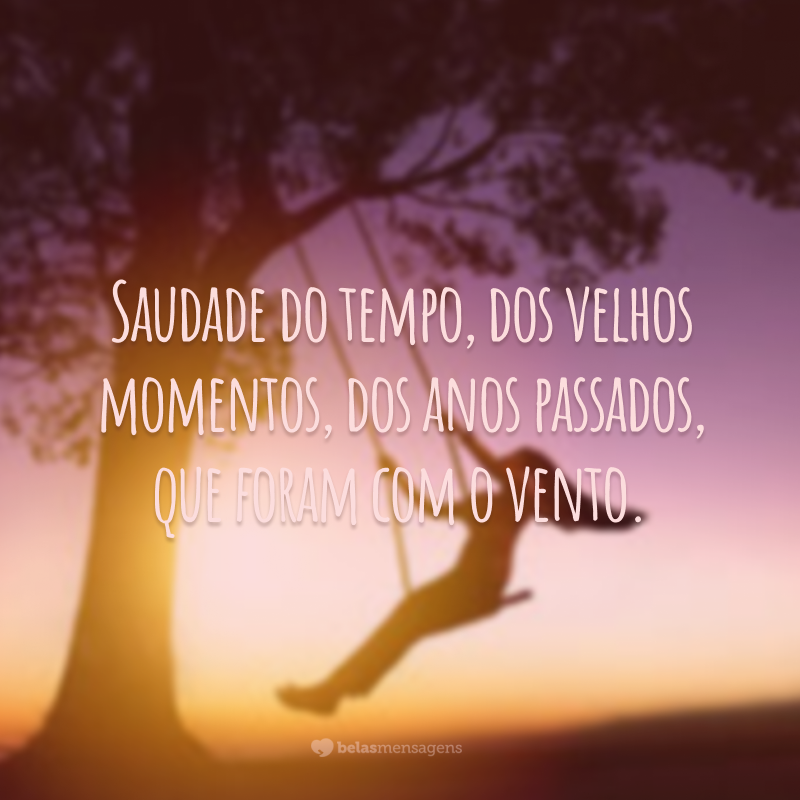 Saudade do tempo, dos velhos momentos, dos anos passados, que foram com o vento.