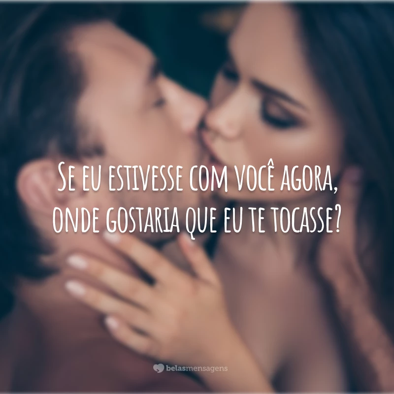 Se eu estivesse com você agora, onde gostaria que eu te tocasse?