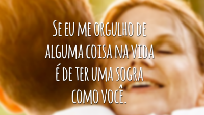 Se eu me orgulho de alguma coisa na vida é de ter uma sogra como você.