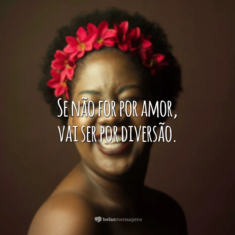 Se não for por amor, vai ser por diversão.