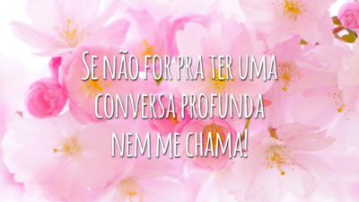 Se não for pra ter uma conversa profunda nem me chama!