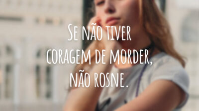 Se não tiver coragem de morder, não rosne.
