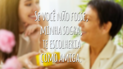 Se você não fosse, minha sogra, te escolheria como amiga.