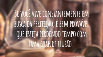 Se você vive constantemente em busca da perfeição, é bem provável que esteja perdendo tempo com uma grande ilusão.