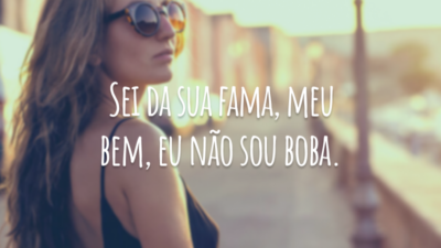 Sei da sua fama, meu bem, eu não sou boba.