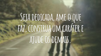 Seja dedicada, ame o que faz, construa um caráter e ajude os demais.