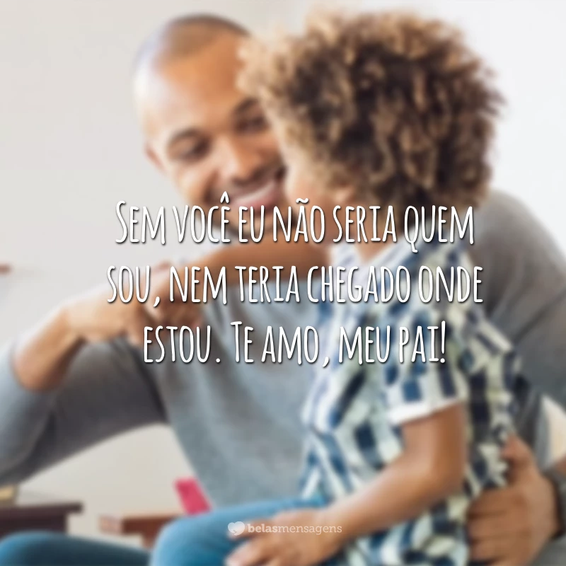 Sem você eu não seria quem sou, nem teria chegado onde estou. Te amo, meu pai!