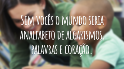 Sem vocês o mundo seria analfabeto de algarismos, palavras e coração.
