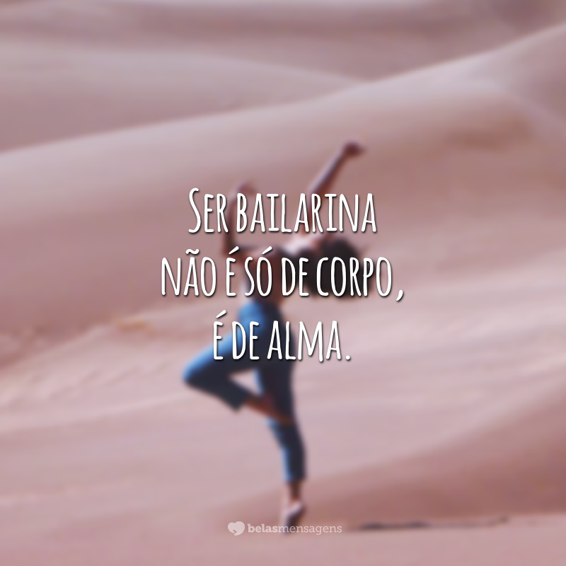 Ser bailarina não é só de corpo, é de alma.