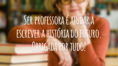 Ser professora é ajudar a escrever a história do futuro. Obrigada por tudo!
