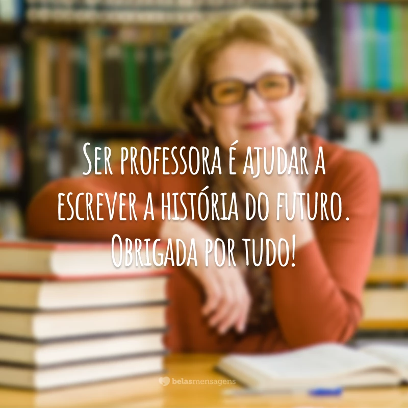 Ser professora é ajudar a escrever a história do futuro. Obrigada por tudo!