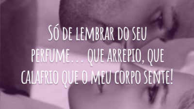 Só de lembrar do seu perfume... que arrepio, que calafrio que o meu corpo sente!