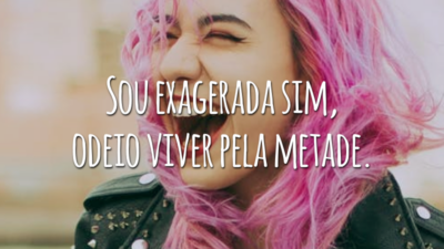 Sou exagerada sim, odeio viver pela metade.