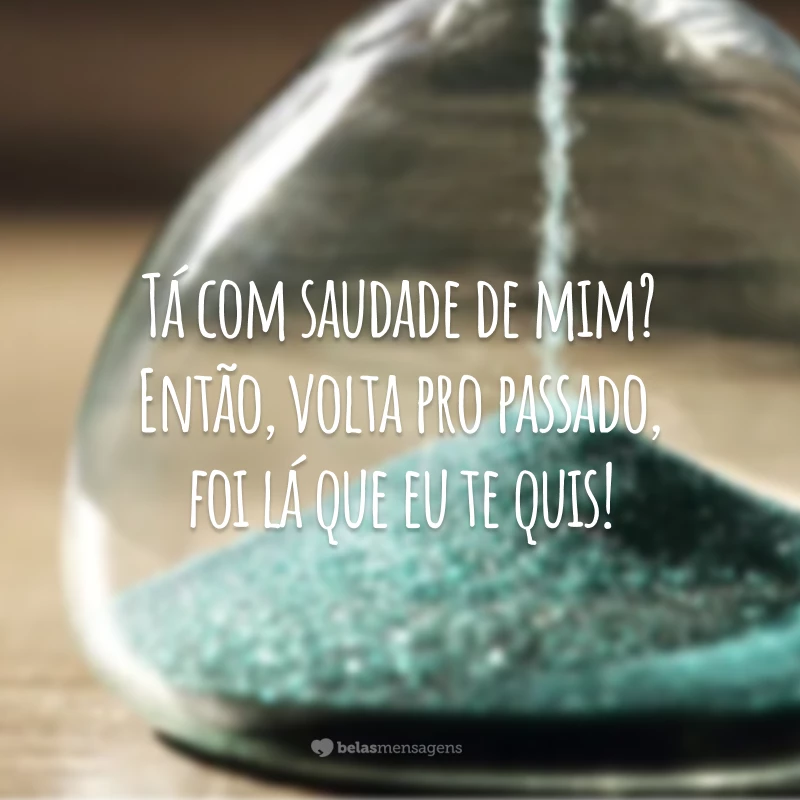 Tá com saudade de mim? Então, volta pro passado, foi lá que eu te quis!