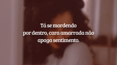 Tá se mordendo por dentro, cara amarrada não apaga sentimento.