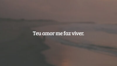 Teu amor me faz viver.