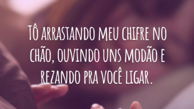 Tô arrastando meu chifre no chão, ouvindo uns modão e rezando pra você ligar.