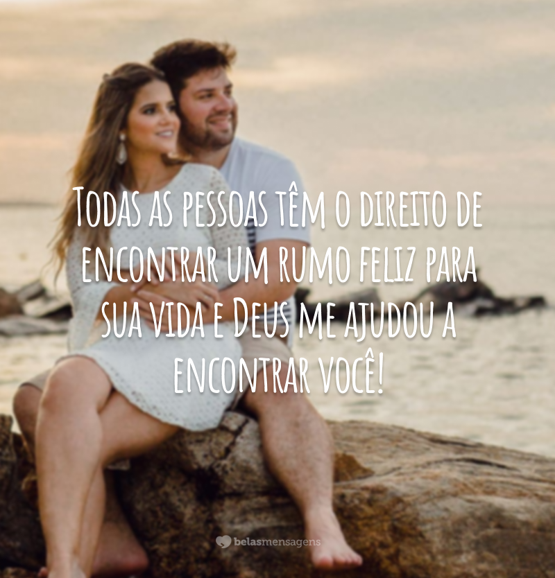 Todas as pessoas têm o direito de encontrar um rumo feliz para sua vida e Deus me ajudou a encontrar você!