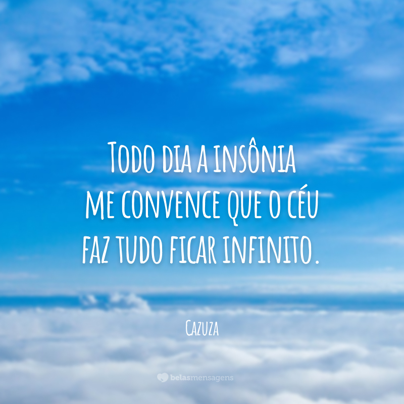 Todo dia a insônia me convence que o céu faz tudo ficar infinito.