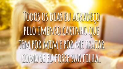 Todos os dias eu agradeço pelo imenso carinho que tem por mim e por me tratar como se eu fosse sua filha.