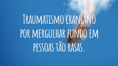 Traumatismo craniano por mergulhar fundo em pessoas tão rasas.
