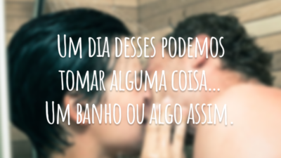Um dia desses podemos tomar alguma coisa… Um banho ou algo assim.