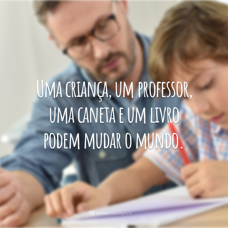 Uma criança, um professor, uma caneta e um livro podem mudar o mundo.