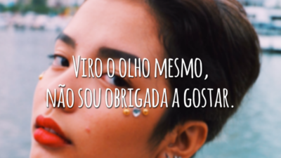 Viro o olho mesmo, não sou obrigada a gostar.