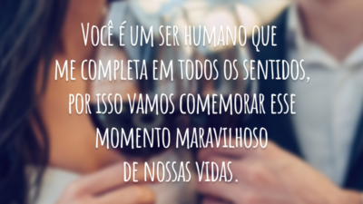 Você é um ser humano que me completa em todos os sentidos, por isso vamos comemorar esse momento maravilhoso de nossas vidas.