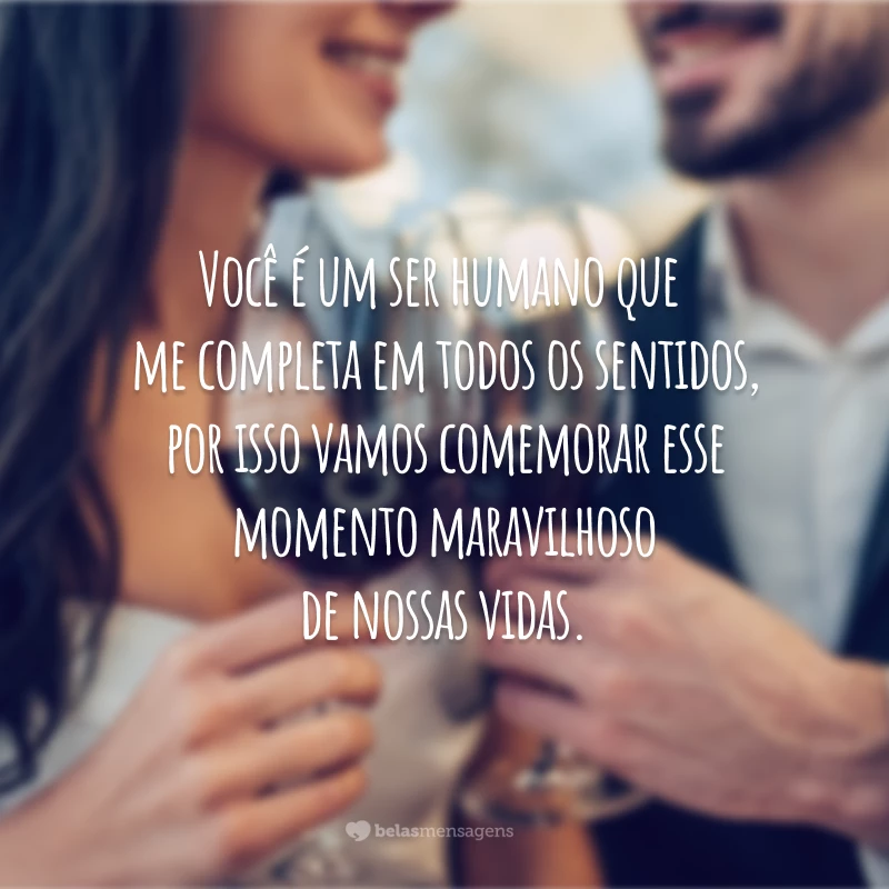 Você é um ser humano que me completa em todos os sentidos, por isso vamos comemorar esse momento maravilhoso de nossas vidas.