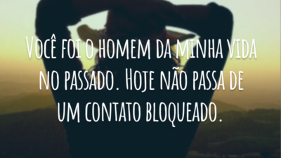Você foi o homem da minha vida no passado. Hoje não passa de um contato bloqueado.