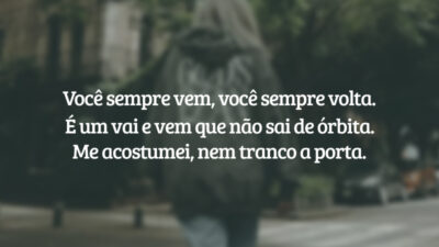 Você sempre vem, você sempre volta. É um vai e vem que não sai de órbita. Me acostumei, nem tranco a porta.