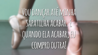 Vou dançar até minha sapatilha acabar. E quando ela acabar, eu compro outra!